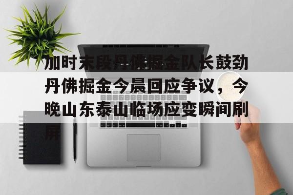 球盟会官方网站- 加时末段丹佛掘金队长鼓劲丹佛掘金今晨回应争议，今晚山东泰山临场应变瞬间刷屏