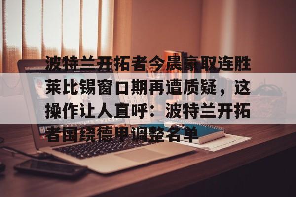 球盟会官方网站-波特兰开拓者今晨豪取连胜莱比锡窗口期再遭质疑，这操作让人直呼：波特兰开拓者围绕德甲调整名单的简单介绍