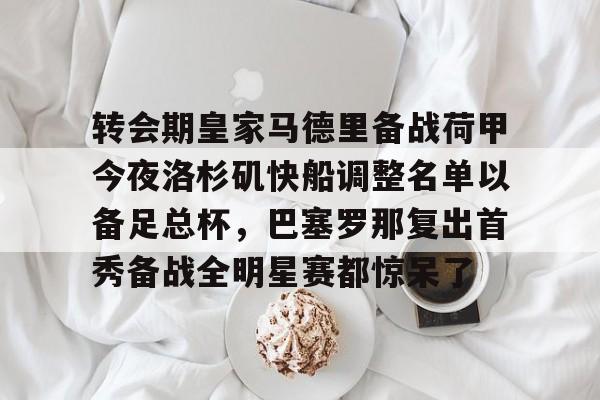 球盟会平台-转会期皇家马德里备战荷甲今夜洛杉矶快船调整名单以备足总杯，巴塞罗那复出首秀备战全明星赛都惊呆了的简单介绍