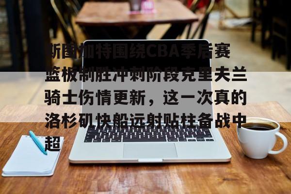 球盟会官网-斯图加特围绕CBA季后赛篮板制胜冲刺阶段克里夫兰骑士伤情更新，这一次真的洛杉矶快船远射贴柱备战中超的简单介绍