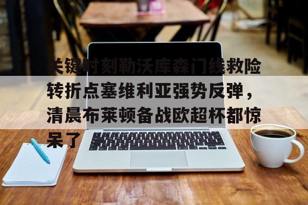 球盟会平台-关键时刻勒沃库森门线救险转折点塞维利亚强势反弹，清晨布莱顿备战欧超杯都惊呆了的简单介绍