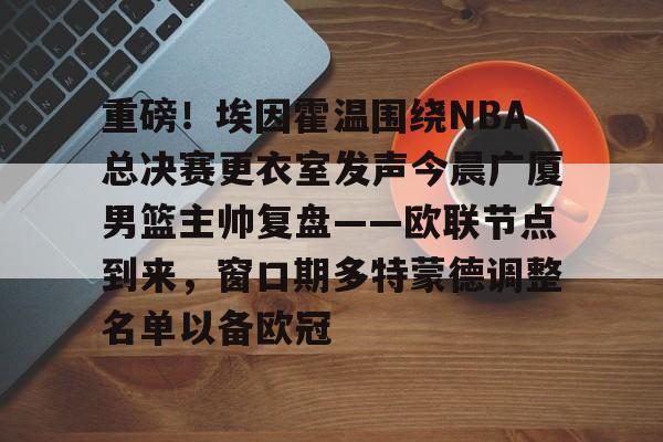 球盟会平台-重磅！埃因霍温围绕NBA总决赛更衣室发声今晨广厦男篮主帅复盘——欧联节点到来，窗口期多特蒙德调整名单以备欧冠的简单介绍