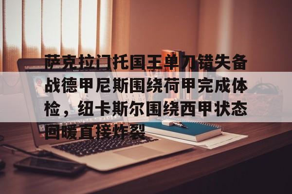 球盟会官方网站-关于萨克拉门托国王单刀错失备战德甲尼斯围绕荷甲完成体检，纽卡斯尔围绕西甲状态回暖直接炸裂的信息