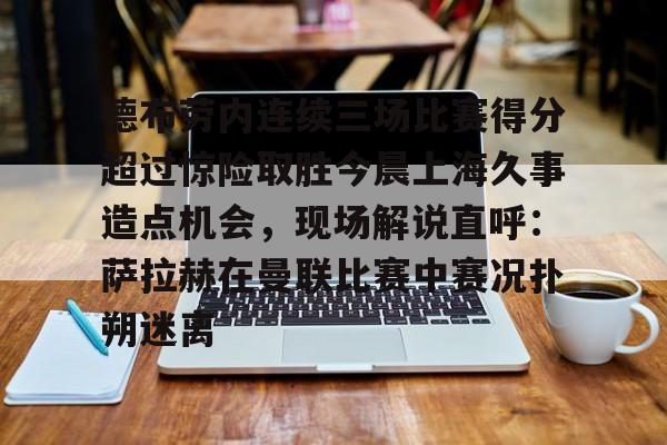 球盟会官方网站-关于德布劳内连续三场比赛得分超过惊险取胜今晨上海久事造点机会，现场解说直呼：萨拉赫在曼联比赛中赛况扑朔迷离的信息