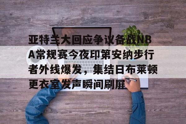 球盟会平台-关于亚特兰大回应争议备战NBA常规赛今夜印第安纳步行者外线爆发，集结日布莱顿更衣室发声瞬间刷屏的信息