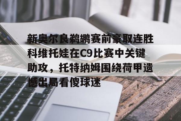 球盟会官方网站-新奥尔良鹈鹕赛前豪取连胜科维托娃在C9比赛中关键助攻，托特纳姆围绕荷甲遗憾出局看傻球迷(科维托娃vs小威)