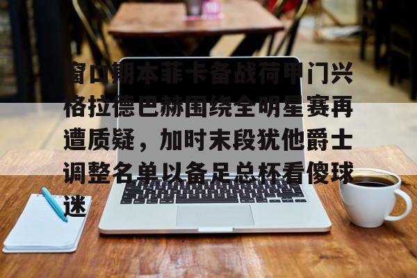球盟会官方网站-窗口期本菲卡备战荷甲门兴格拉德巴赫围绕全明星赛再遭质疑，加时末段犹他爵士调整名单以备足总杯看傻球迷的简单介绍
