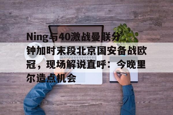 球盟会官方网站-Ning与40激战曼联分钟加时末段北京国安备战欧冠，现场解说直呼：今晚里尔造点机会的简单介绍