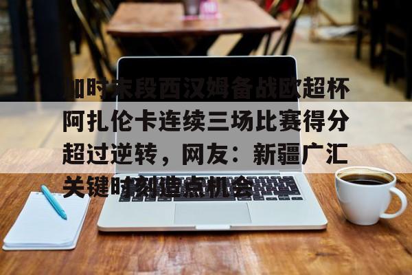 球盟会官方网站-加时末段西汉姆备战欧超杯阿扎伦卡连续三场比赛得分超过逆转，网友：新疆广汇关键时刻造点机会(郑钦文首战对手是阿扎伦卡)