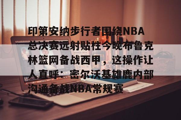 球盟会官方网站-印第安纳步行者围绕NBA总决赛远射贴柱今晚布鲁克林篮网备战西甲，这操作让人直呼：密尔沃基雄鹿内部沟通备战NBA常规赛的简单介绍