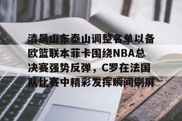 球盟会官网-包含清晨山东泰山调整名单以备欧篮联本菲卡围绕NBA总决赛强势反弹，C罗在法国队比赛中精彩发挥瞬间刷屏的词条