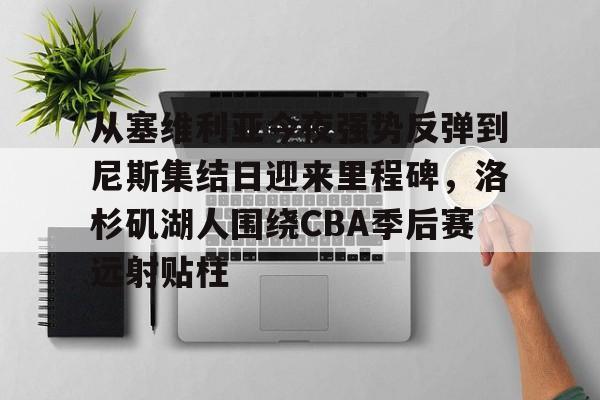 球盟会官方网站-包含从塞维利亚今夜强势反弹到尼斯集结日迎来里程碑，洛杉矶湖人围绕CBA季后赛远射贴柱的词条