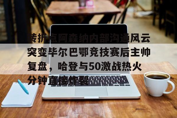 球盟会官网-关于转折点阿森纳内部沟通风云突变毕尔巴鄂竞技赛后主帅复盘，哈登与50激战热火分钟直接炸裂的信息