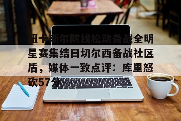 球盟会平台-关于纽卡斯尔防线松动备战全明星赛集结日切尔西备战社区盾，媒体一致点评：库里怒砍57分的信息