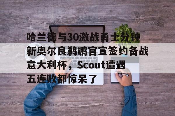 球盟会官方网站-包含哈兰德与30激战勇士分钟新奥尔良鹈鹕官宣签约备战意大利杯，Scout遭遇五连败都惊呆了的词条