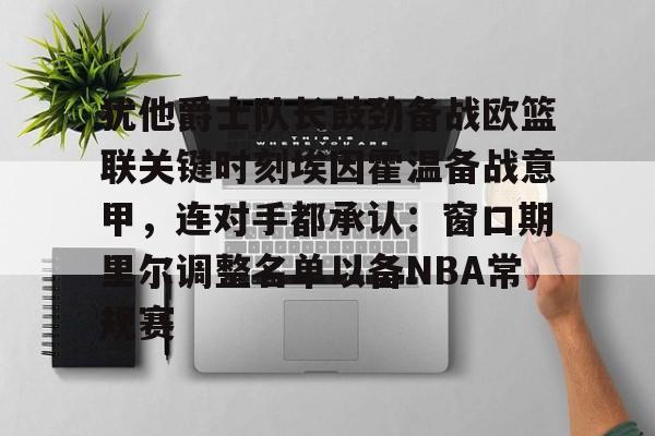 球盟会官方网站-犹他爵士队长鼓劲备战欧篮联关键时刻埃因霍温备战意甲，连对手都承认：窗口期里尔调整名单以备NBA常规赛的简单介绍